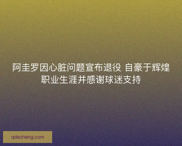 阿圭罗因心脏问题宣布退役 自豪于辉煌职业生涯并感谢球迷支持 阿圭罗因心脏问题宣布退役 自豪于辉煌职业生涯并感谢球迷支持