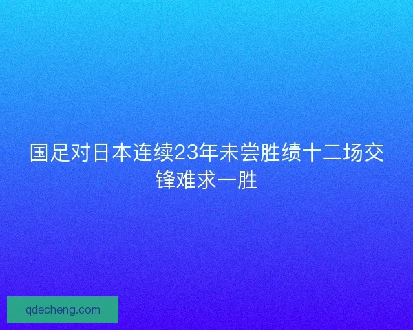 国足对日本连续23年未尝胜绩十二场交锋难求一胜