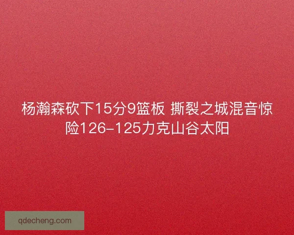 杨瀚森砍下15分9篮板 撕裂之城混音惊险126-125力克山谷太阳 杨瀚森砍下15分9篮板 撕裂之城混音惊险126-125力克山谷太阳