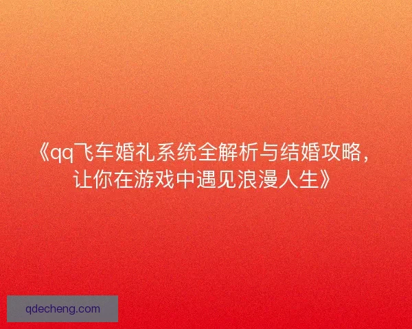 《qq飞车婚礼系统全解析与结婚攻略,让你在游戏中遇见浪漫人生》 《qq飞车婚礼系统全解析与结婚攻略,让你在游戏中遇见浪漫人生》