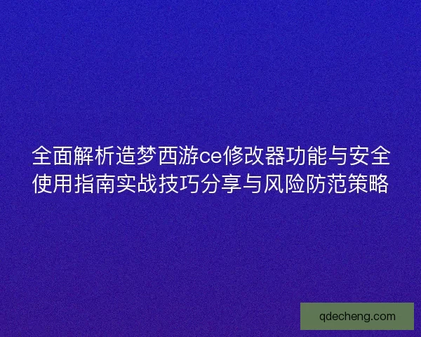 全面解析造梦西游ce修改器功能与安全使用指南实战技巧分享与风险防范策略 全面解析造梦西游ce修改器功能与安全使用指南实战技巧分享与风险防范策略