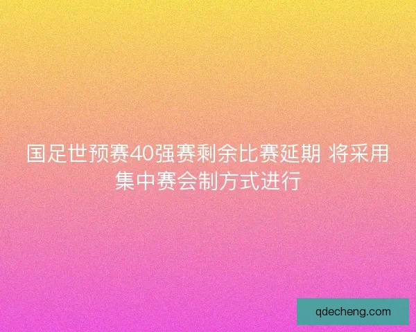 国足世预赛40强赛剩余比赛延期 将采用集中赛会制方式进行
