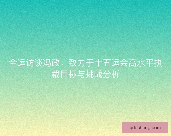 全运访谈冯政：致力于十五运会高水平执裁目标与挑战分析