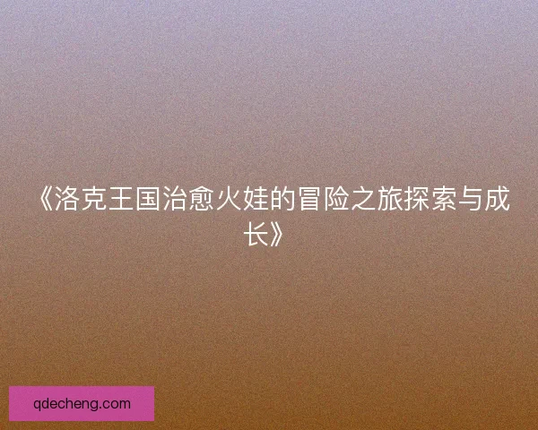 《洛克王国治愈火娃的冒险之旅探索与成长》 《洛克王国治愈火娃的冒险之旅探索与成长》